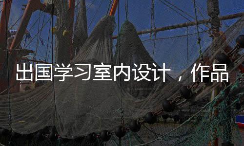 出国学习室内设计，作品集如何准备？