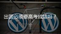 出国必须要高考成绩吗？