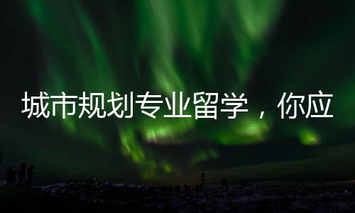 城市规划专业留学，你应该了解的相关解读！