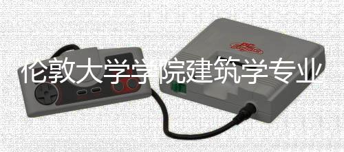 伦敦大学学院建筑学专业解析