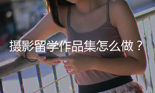 摄影留学作品集怎么做？
