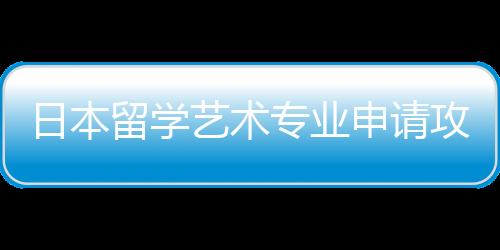 日本留学艺术专业申请攻略！