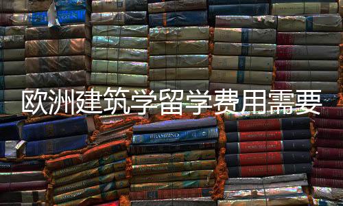欧洲建筑学留学费用需要多少？