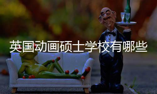 英国动画硕士学校有哪些？