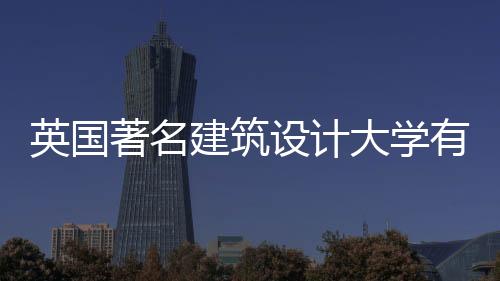 英国著名建筑设计大学有哪些？