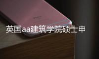 英国aa建筑学院硕士申请指南